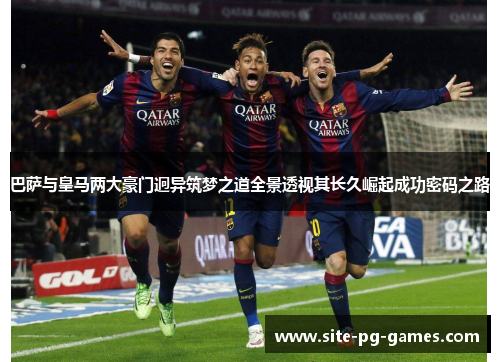 巴萨与皇马两大豪门迥异筑梦之道全景透视其长久崛起成功密码之路