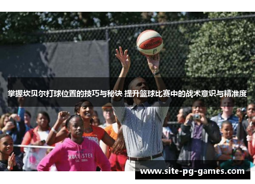 掌握坎贝尔打球位置的技巧与秘诀 提升篮球比赛中的战术意识与精准度
