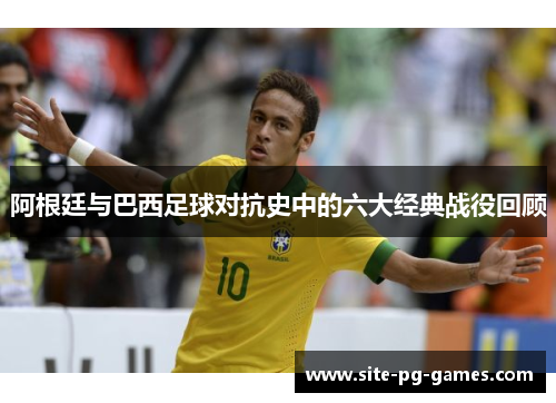阿根廷与巴西足球对抗史中的六大经典战役回顾