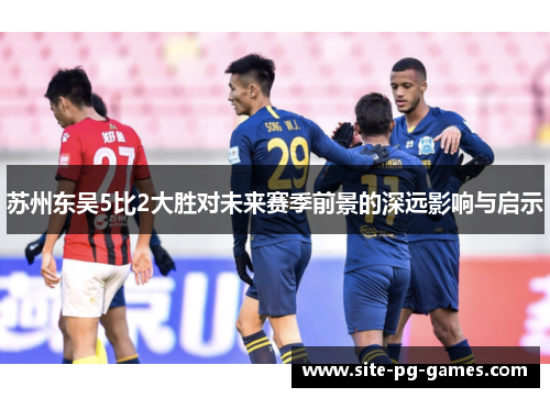 苏州东吴5比2大胜对未来赛季前景的深远影响与启示