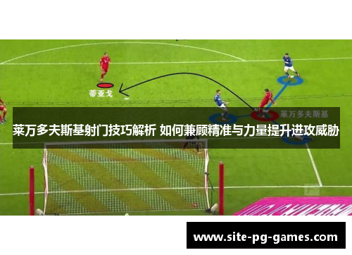 莱万多夫斯基射门技巧解析 如何兼顾精准与力量提升进攻威胁