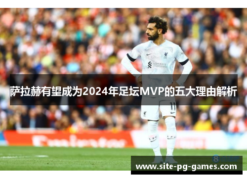 萨拉赫有望成为2024年足坛MVP的五大理由解析