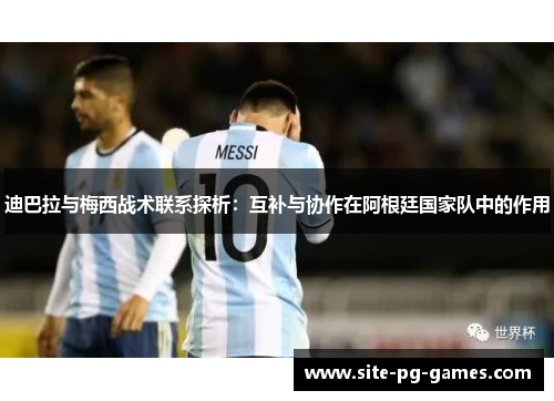 迪巴拉与梅西战术联系探析：互补与协作在阿根廷国家队中的作用