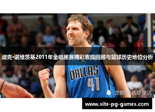 迪克·诺维茨基2011年全明星赛精彩表现回顾与篮球历史地位分析